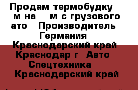 Продам термобудку 7.5м на 2.5м с грузового ато › Производитель ­ Германия - Краснодарский край, Краснодар г. Авто » Спецтехника   . Краснодарский край